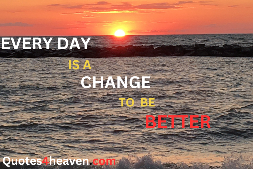EVERY DAY IS A CHANGE TO BE BEITER.