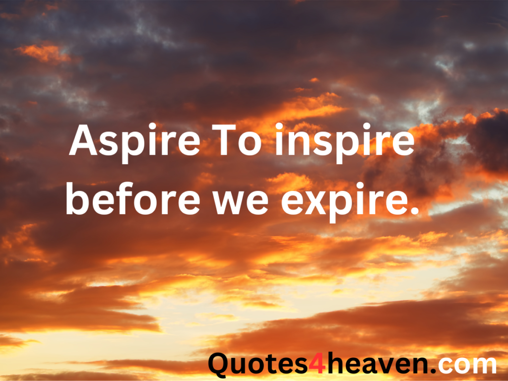 Aspire To inspire before we expire.