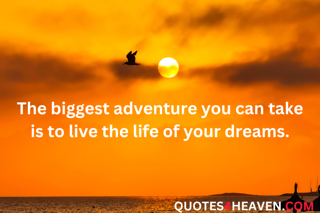 The biggest adventure you can take is to live the life of your dreams.