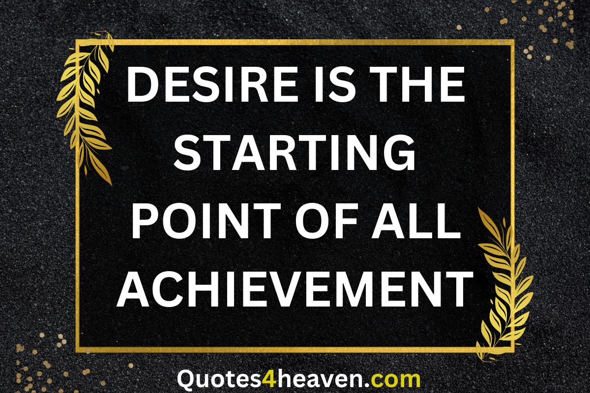 DESIRE IS THE STARTING POINT OF ALL ACHIEVEMENT. 