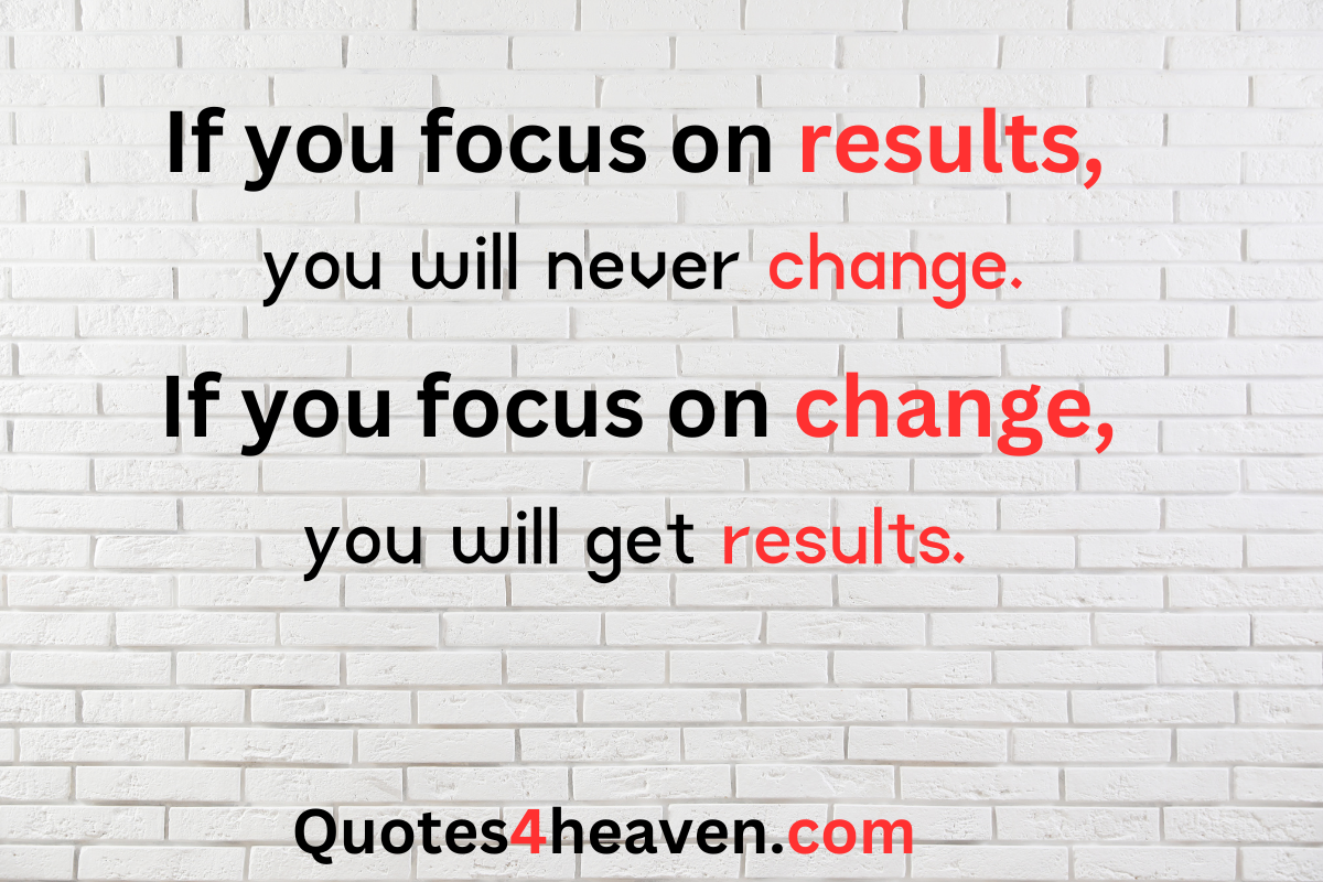 If you focus on results, you will never change. If you focus on change, you will get results. 