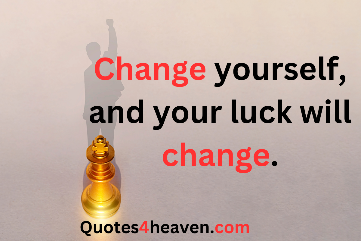 Change yourself, and your luck will change. 